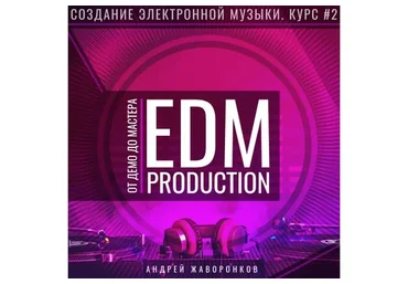 Создание электронной музыки. Курс 2. EDM Production от демо до мастера (Андрей Жаворонков)