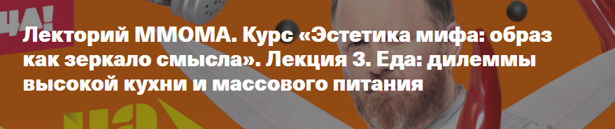[ММОМА] Эстетика мифа: образ как зеркало смысла. Лекция 3. Еда: дилеммы высокой кухни и массового питания (Валерия Путинцева-Арданская)