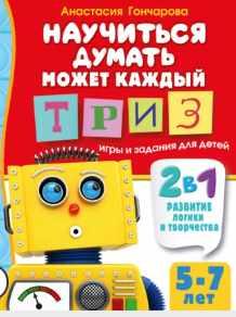 Научиться думать может каждый. ТРИЗ игры и задания для детей 5-7 лет (Анастасия Гончарова)