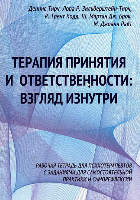 Терапия принятия и ответственности: взгляд изнутри. Рабочая тетрадь для психотерапевтов с заданиями (Денис Тирч, Лора Зильберштейн-Тирч, Джоанн Райт)