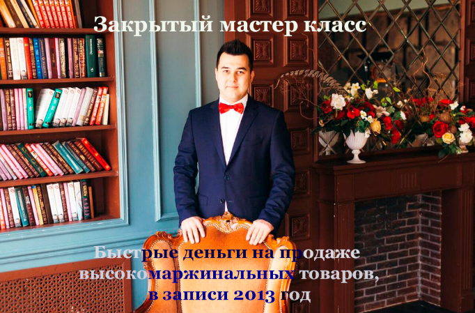 Закрытый мастер класс «Быстрые деньги на продаже высокомаржинальных товаров», 2013 год (Никита Фофанов, Азат Валеев)