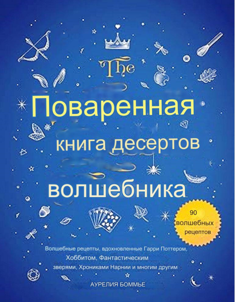 Кулинарная книга волшебника на десерт: волшебные рецепты, вдохновленные Гарри Поттером, Хоббитом, Фантастическими зверями (Орелия Бопомье)