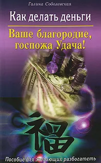 Как делать деньги: Ваше благородие, госпожа Удача! Пособие для желающих разбогатеть (Галина Соболевская)