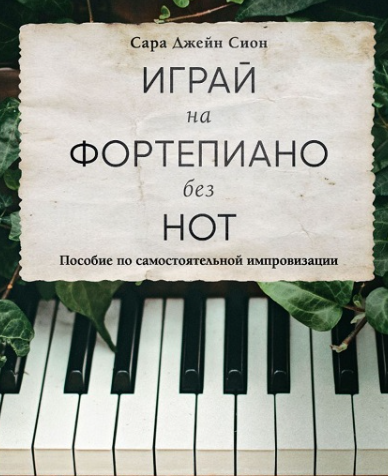 Играй на фортепиано без нот. Пособие по самостоятельной импровизации (Сара Джейн Сион)