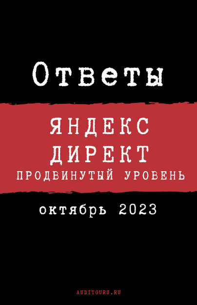 [auditguru] Ответы на вопросы сертификации по Яндекс.Директу. Продвинутый уровень. Октябрь 2023 (Евгений Баруздин)