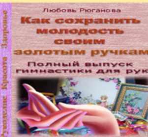 Как сохранить молодость своим золотым ручкам. Полный выпуск гимнастики для рук (Любовь Рюганова)