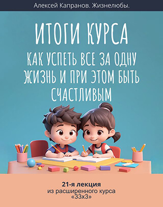 Расширенный курс 33х3. Лекция 21. Итоги курса-1. Как успеть все за одну жизнь и при этом быть счастливым (Алексей Капранов)