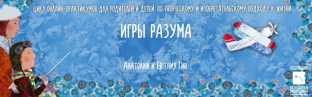 Игры разума. Цикл онлайн-практикумов для родителей и детей по творческому и изобретательскому подходу к жизни, 2017 (Евгения Гин, Анатолий Гин)