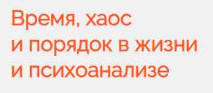 Время, хаос и порядок в жизни и психоанализе (Надежда Майн)