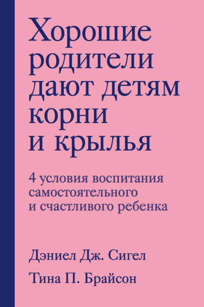 Хорошие родители дают детям корни и крылья. 4 условия воспитания самостоятельного и счастливого ребенка (Дэниэл Сигел, Тина Брайсон)